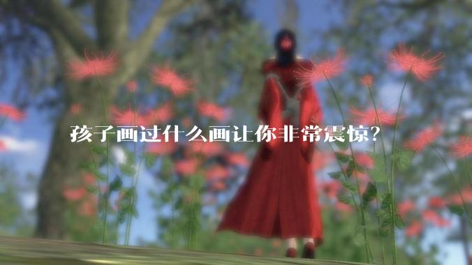孩子画过什么画让你非常震惊？