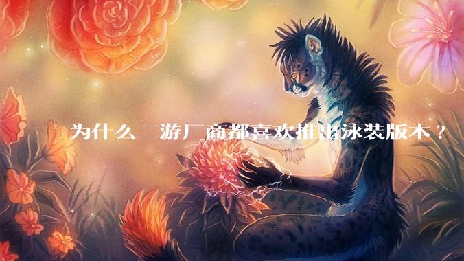 为什么二游厂商都喜欢推出泳装版本?