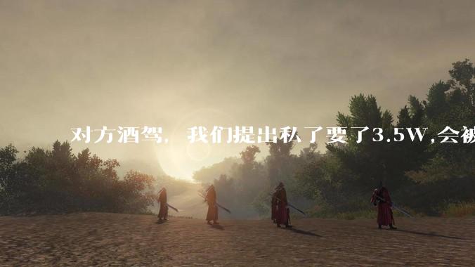 对方酒驾，我们提出私了要了3.5W,会被认为敲诈勒索吗？