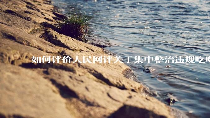 如何评价人民网评关于集中整治违规吃喝的发文？