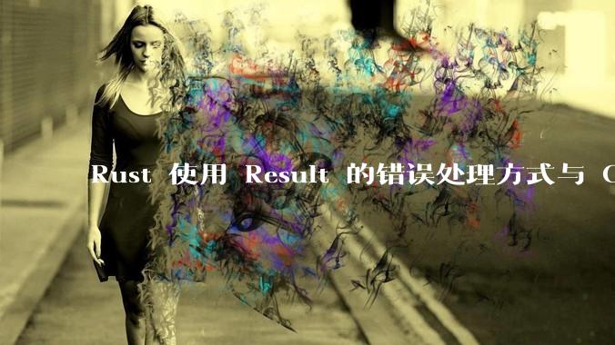 Rust 使用 Result 的错误处理方式与 Golang 使用 error 的方式有什么本质区别？