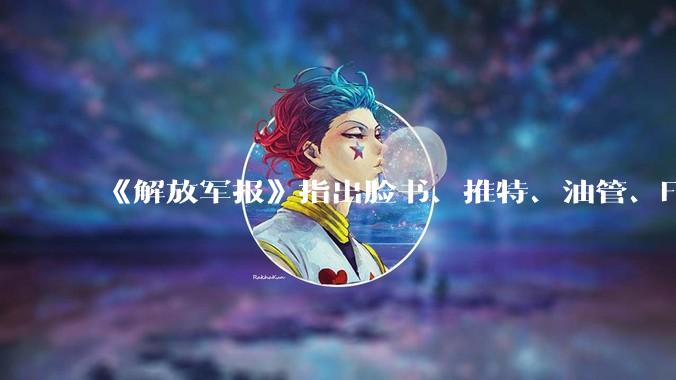 《解放军报》指出脸书、推特、油管、Flickr成为策划、煽动社会动荡的工具，有什么信息值得关注？
