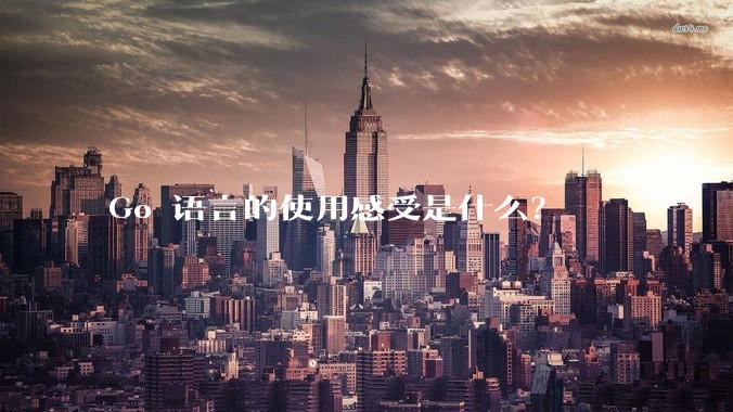 Go 语言的使用感受是什么？