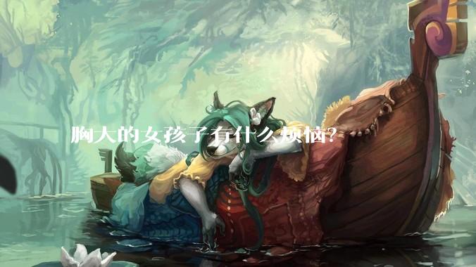 胸大的女孩子有什么烦恼？